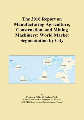 The 2016 Report on Manufacturing Agriculture, Construction, and Mining Machinery: World Market Segmentation by City