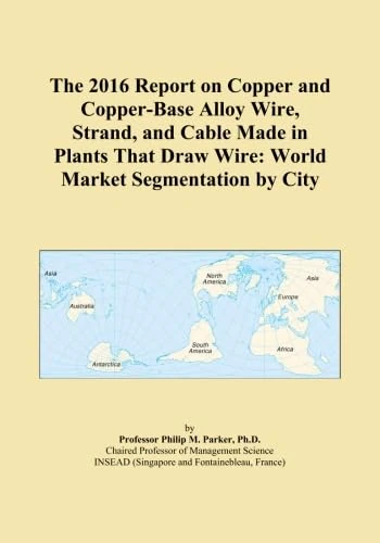 The 2016 Report on Copper and Copper-Base Alloy Wire, Strand, and Cable Made in Plants That Draw Wire: World Market Segmentation by City