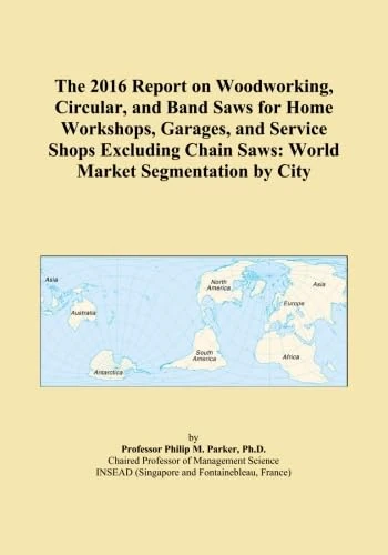 The 2016 Report on Woodworking, Circular, and Band Saws for Home Workshops, Garages, and Service Shops Excluding Chain Saws: World Market Segmentation by City