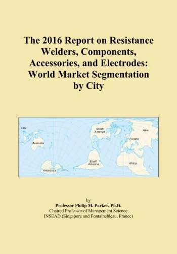 The 2016 Report on Resistance Welders, Components, Accessories, and Electrodes: World Market Segmentation by City
