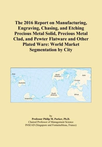 The 2016 Report on Manufacturing, Engraving, Chasing, and Etching Precious Metal Solid, Precious Metal Clad, and Pewter Flatware and Other Plated Ware: World Market Segmentation by City