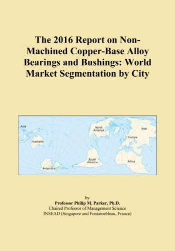 The 2016 Report on Non-Machined Copper-Base Alloy Bearings and Bushings: World Market Segmentation by City
