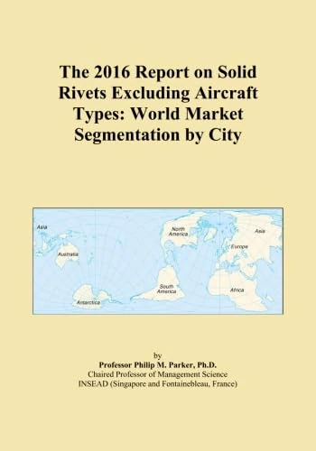 The 2016 Report on Solid Rivets Excluding Aircraft Types: World Market Segmentation by City