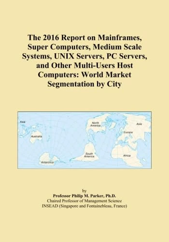 The 2016 Report on Mainframes, Super Computers, Medium Scale Systems, UNIX Servers, PC Servers, and Other Multi-Users Host Computers: World Market Segmentation by City