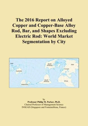 The 2016 Report on Alloyed Copper and Copper-Base Alloy Rod, Bar, and Shapes Excluding Electric Rod: World Market Segmentation by City