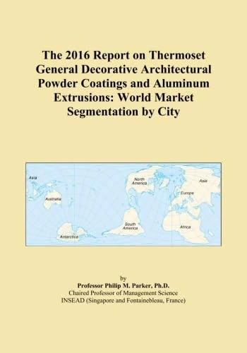 The 2016 Report on Thermoset General Decorative Architectural Powder Coatings and Aluminum Extrusions: World Market Segmentation by City
