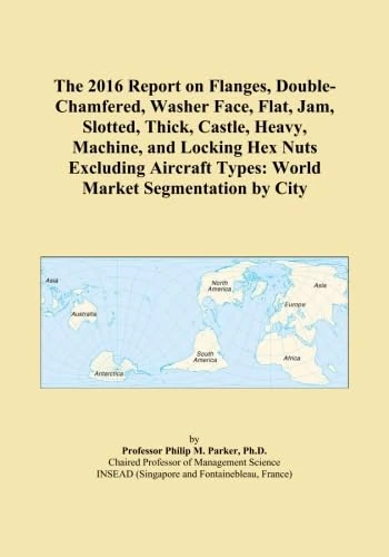 The 2016 Report on Flanges, Double-Chamfered, Washer Face, Flat, Jam, Slotted, Thick, Castle, Heavy, Machine, and Locking Hex Nuts Excluding Aircraft Types: World Market Segmentation by City