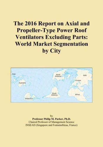 The 2016 Report on Axial and Propeller-Type Power Roof Ventilators Excluding Parts: World Market Segmentation by City