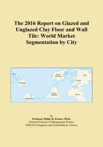 The 2016 Report on Glazed and Unglazed Clay Floor and Wall Tile: World Market Segmentation by City