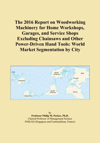 The 2016 Report on Woodworking Machinery for Home Workshops, Garages, and Service Shops Excluding Chainsaws and Other Power-Driven Hand Tools: World Market Segmentation by City