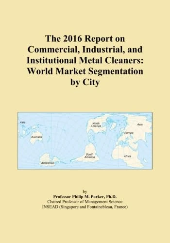The 2016 Report on Commercial, Industrial, and Institutional Metal Cleaners: World Market Segmentation by City