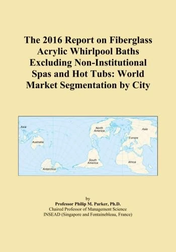 The 2016 Report on Fiberglass Acrylic Whirlpool Baths Excluding Non-Institutional Spas and Hot Tubs: World Market Segmentation by City