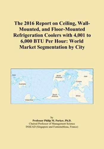 The 2016 Report on Ceiling, Wall-Mounted, and Floor-Mounted Refrigeration Coolers with 4,001 to 6,000 BTU Per Hour: World Market Segmentation by City
