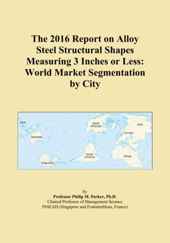 The 2016 Report on Alloy Steel Structural Shapes Measuring 3 Inches or Less: World Market Segmentation by City