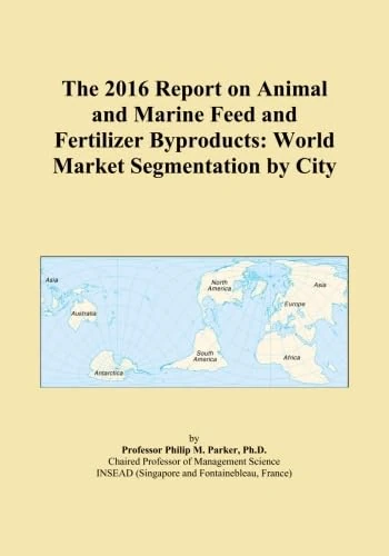 The 2016 Report on Animal and Marine Feed and Fertilizer Byproducts: World Market Segmentation by City