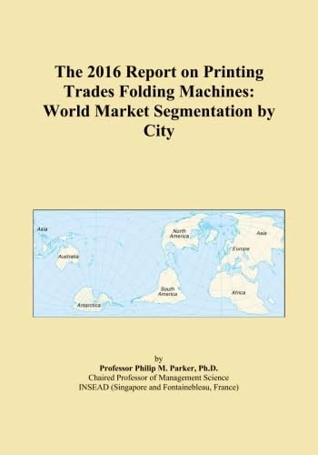 The 2016 Report on Printing Trades Folding Machines: World Market Segmentation by City
