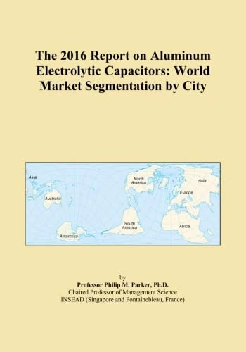 The 2016 Report on Aluminum Electrolytic Capacitors: World Market Segmentation by City