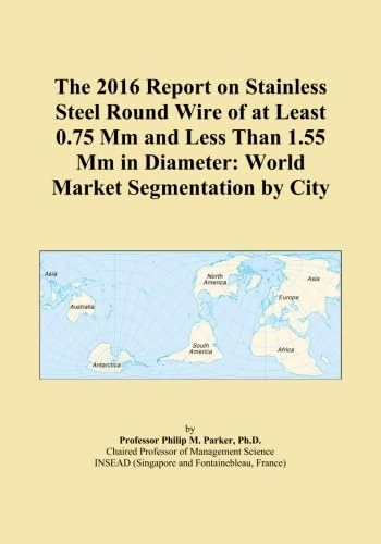 The 2016 Report on Stainless Steel Round Wire of at Least 0.75 Mm and Less Than 1.55 Mm in Diameter: World Market Segmentation by City
