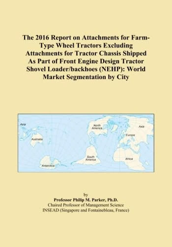 The 2016 Report on Attachments for Farm-Type Wheel Tractors Excluding Attachments for Tractor Chassis Shipped As Part of Front Engine Design Tractor ... (NEHP): World Market Segmentation by City