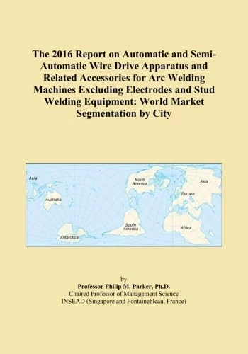 The 2016 Report on Automatic and Semi-Automatic Wire Drive Apparatus and Related Accessories for Arc Welding Machines Excluding Electrodes and Stud Welding Equipment: World Market Segmentation by City