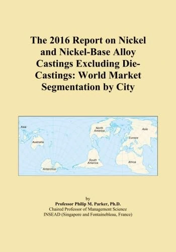 The 2016 Report on Nickel and Nickel-Base Alloy Castings Excluding Die-Castings: World Market Segmentation by City