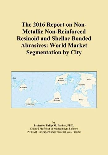 The 2016 Report on Non-Metallic Non-Reinforced Resinoid and Shellac Bonded Abrasives: World Market Segmentation by City