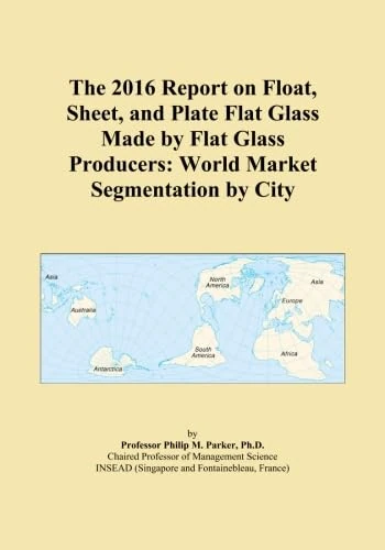 The 2016 Report on Float, Sheet, and Plate Flat Glass Made by Flat Glass Producers: World Market Segmentation by City