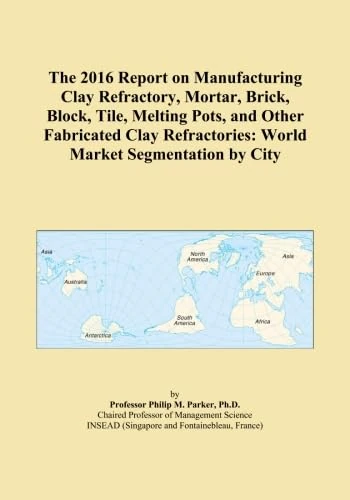 The 2016 Report on Manufacturing Clay Refractory, Mortar, Brick, Block, Tile, Melting Pots, and Other Fabricated Clay Refractories: World Market Segmentation by City