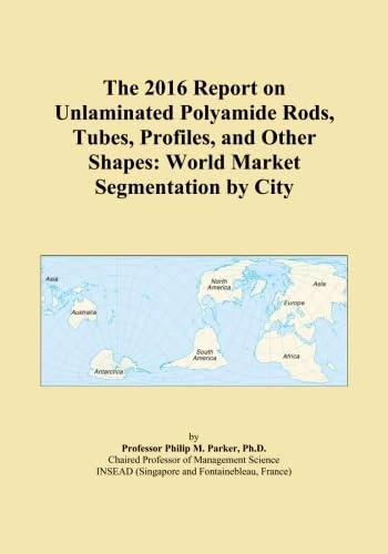 The 2016 Report on Unlaminated Polyamide Rods, Tubes, Profiles, and Other Shapes: World Market Segmentation by City