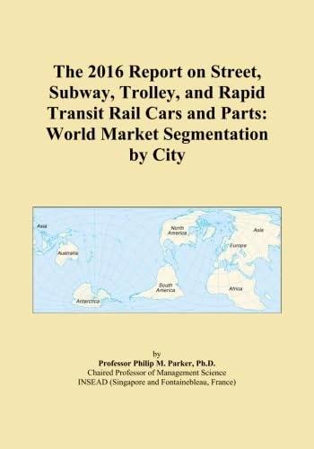 The 2016 Report on Street, Subway, Trolley, and Rapid Transit Rail Cars and Parts: World Market Segmentation by City
