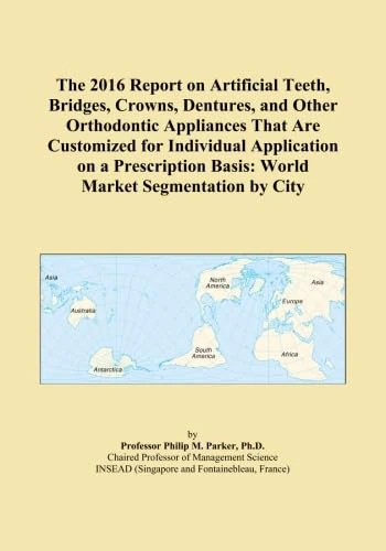 The 2016 Report on Artificial Teeth, Bridges, Crowns, Dentures, and Other Orthodontic Appliances That Are Customized for Individual Application on a ... Basis: World Market Segmentation by City