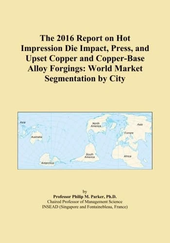 The 2016 Report on Hot Impression Die Impact, Press, and Upset Copper and Copper-Base Alloy Forgings: World Market Segmentation by City