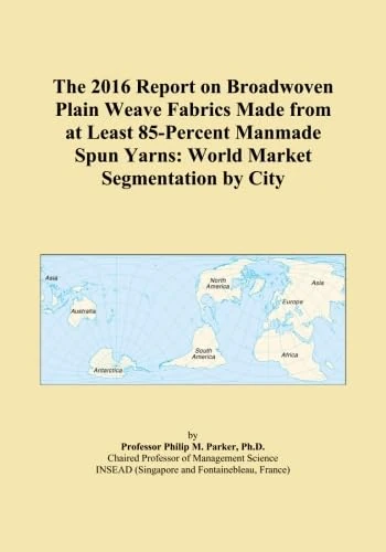 The 2016 Report on Broadwoven Plain Weave Fabrics Made from at Least 85-Percent Manmade Spun Yarns: World Market Segmentation by City