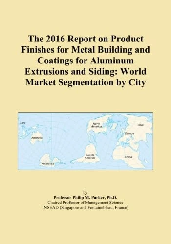 The 2016 Report on Product Finishes for Metal Building and Coatings for Aluminum Extrusions and Siding: World Market Segmentation by City