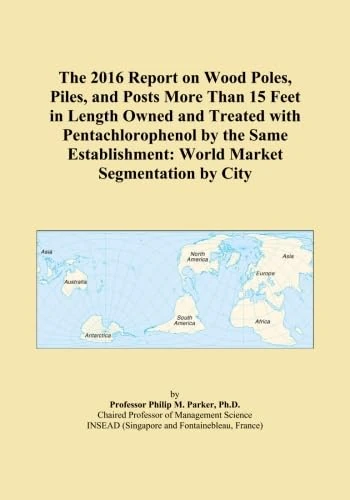 The 2016 Report on Wood Poles, Piles, and Posts More Than 15 Feet in Length Owned and Treated with Pentachlorophenol by the Same Establishment: World Market Segmentation by City