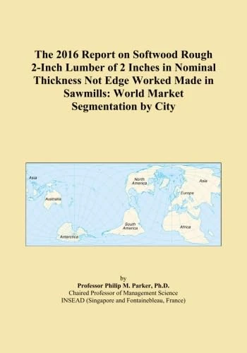 The 2016 Report on Softwood Rough 2-Inch Lumber of 2 Inches in Nominal Thickness Not Edge Worked Made in Sawmills: World Market Segmentation by City