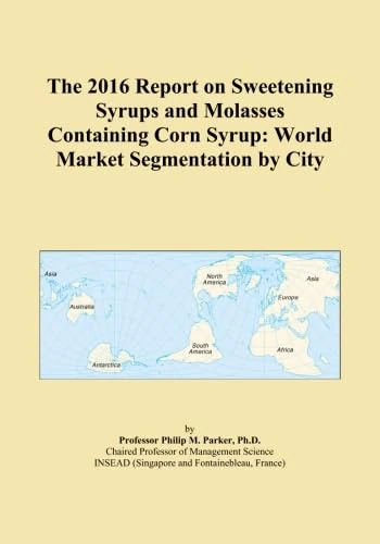 The 2016 Report on Sweetening Syrups and Molasses Containing Corn Syrup: World Market Segmentation by City