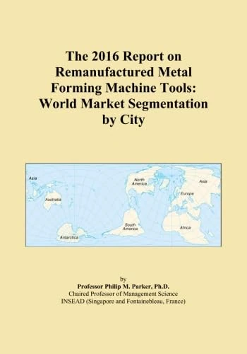 The 2016 Report on Remanufactured Metal Forming Machine Tools: World Market Segmentation by City