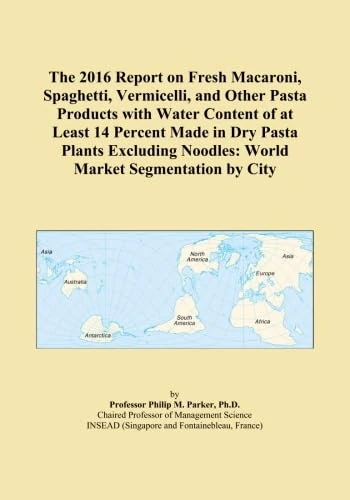 The 2016 Report on Fresh Macaroni, Spaghetti, Vermicelli, and Other Pasta Products with Water Content of at Least 14 Percent Made in Dry Pasta Plants ... Noodles: World Market Segmentation by City