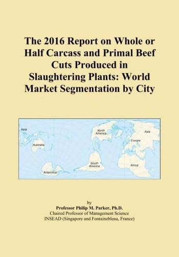 The 2016 Report on Whole or Half Carcass and Primal Beef Cuts Produced in Slaughtering Plants: World Market Segmentation by City