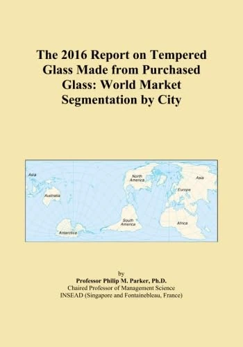 The 2016 Report on Tempered Glass Made from Purchased Glass: World Market Segmentation by City