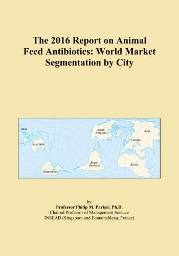 The 2016 Report on Animal Feed Antibiotics: World Market Segmentation by City