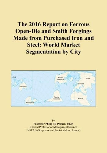 The 2016 Report on Ferrous Open-Die and Smith Forgings Made from Purchased Iron and Steel: World Market Segmentation by City
