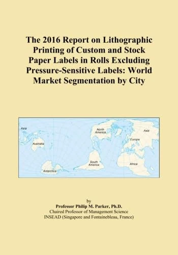The 2016 Report on Lithographic Printing of Custom and Stock Paper Labels in Rolls Excluding Pressure-Sensitive Labels: World Market Segmentation by City