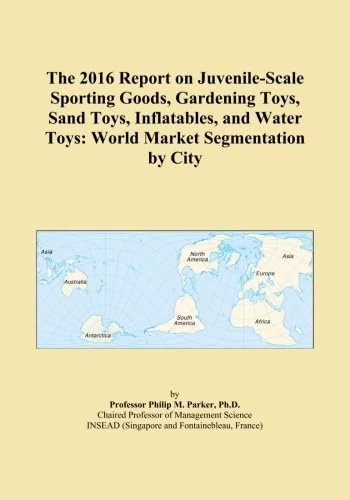The 2016 Report on Juvenile-Scale Sporting Goods, Gardening Toys, Sand Toys, Inflatables, and Water Toys: World Market Segmentation by City