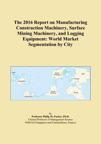 The 2016 Report on Manufacturing Construction Machinery, Surface Mining Machinery, and Logging Equipment: World Market Segmentation by City