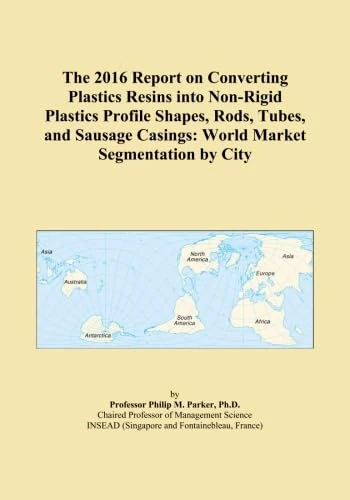 The 2016 Report on Converting Plastics Resins into Non-Rigid Plastics Profile Shapes, Rods, Tubes, and Sausage Casings: World Market Segmentation by City