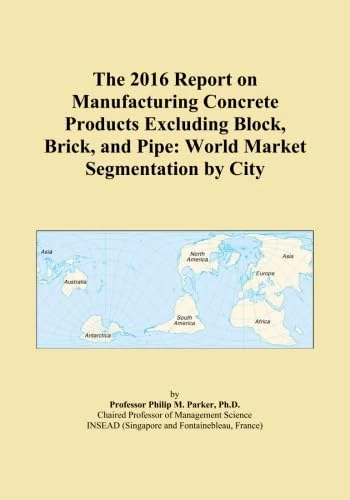 The 2016 Report on Manufacturing Concrete Products Excluding Block, Brick, and Pipe: World Market Segmentation by City