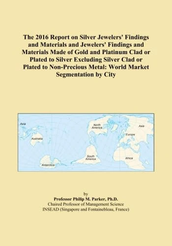 The 2016 Report on Silver Jewelers' Findings and Materials and Jewelers' Findings and Materials Made of Gold and Platinum Clad or Plated to Silver ... Metal: World Market Segmentation by City