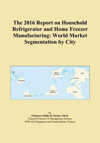 The 2016 Report on Household Refrigerator and Home Freezer Manufacturing: World Market Segmentation by City